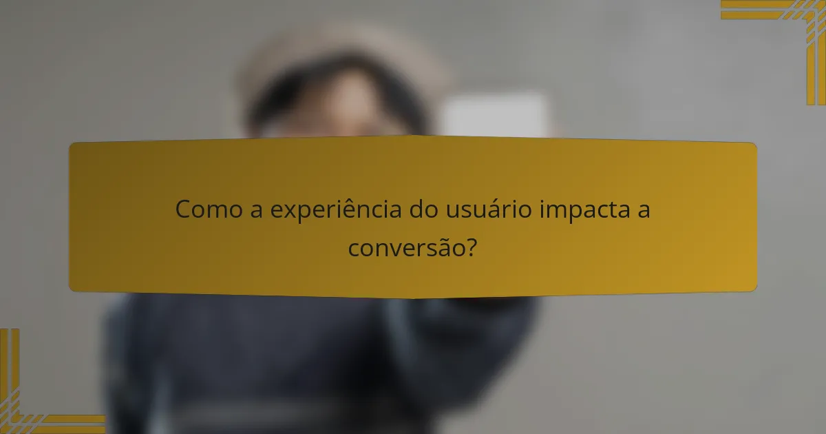 Como a experiência do usuário impacta a conversão?