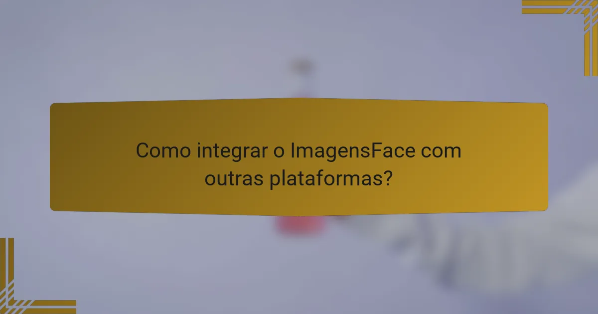 Como integrar o ImagensFace com outras plataformas?