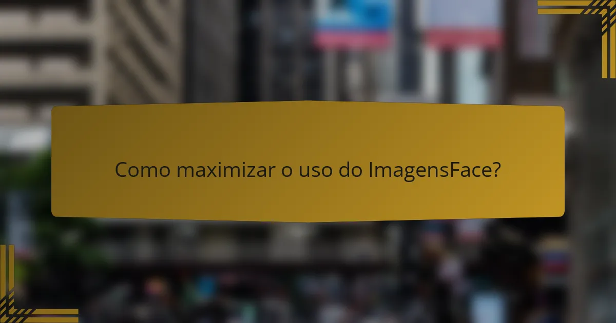 Como maximizar o uso do ImagensFace?