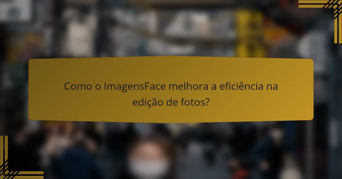 Como o ImagensFace melhora a eficiência na edição de fotos?
