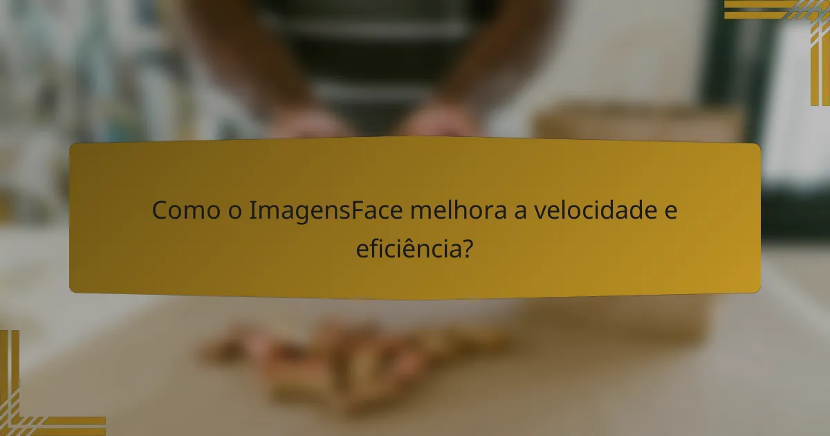 Como o ImagensFace melhora a velocidade e eficiência?