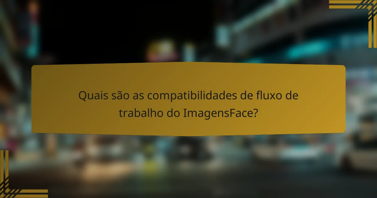Quais são as compatibilidades de fluxo de trabalho do ImagensFace?
