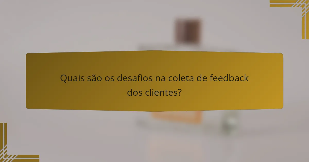 Quais são os desafios na coleta de feedback dos clientes?