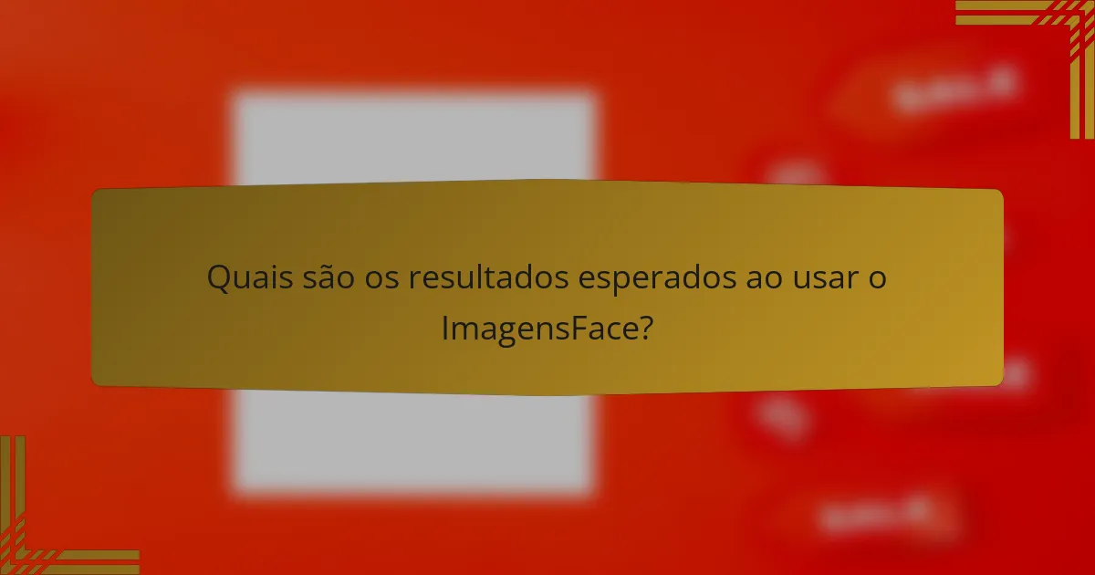 Quais são os resultados esperados ao usar o ImagensFace?